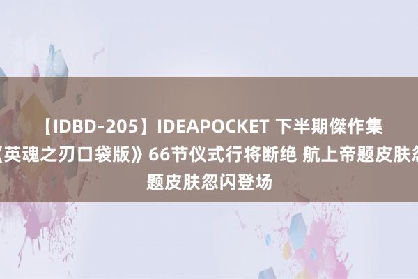 【IDBD-205】IDEAPOCKET 下半期傑作集2009 《英魂之刃口袋版》66节仪式行将断绝 航上帝题皮肤忽闪登场