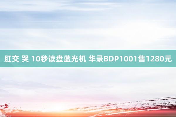 肛交 哭 10秒读盘蓝光机 华录BDP1001售1280元