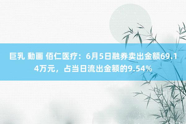 巨乳 動画 佰仁医疗：6月5日融券卖出金额69.14万元，占当日流出金额的9.54%