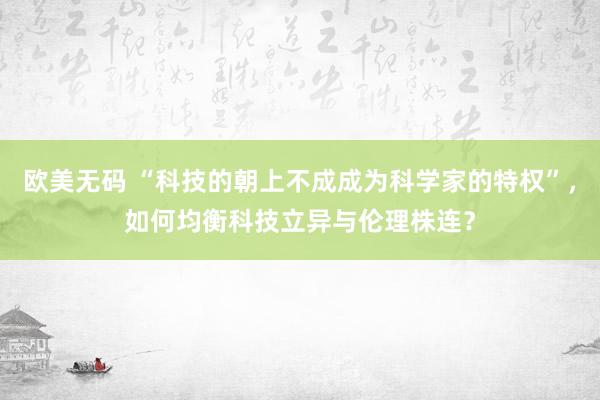 欧美无码 “科技的朝上不成成为科学家的特权”，如何均衡科技立异与伦理株连？