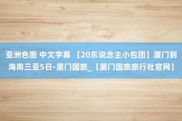 亚洲色图 中文字幕 【20东说念主小包团】厦门到海南三亚5日-厦门国旅_【厦门国旅旅行社官网】