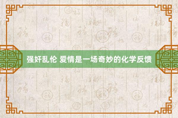 强奸乱伦 爱情是一场奇妙的化学反馈