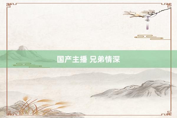 国产主播 兄弟情深