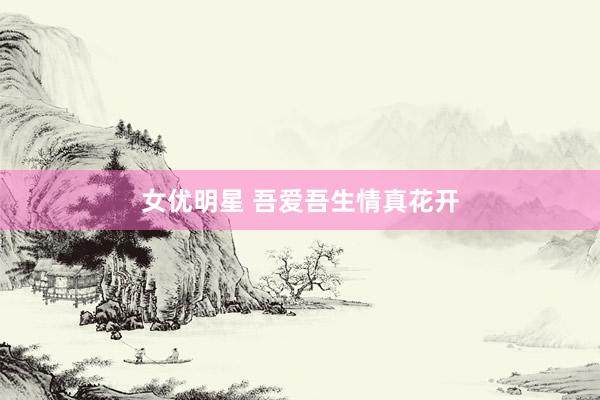 女优明星 吾爱吾生　情真花开