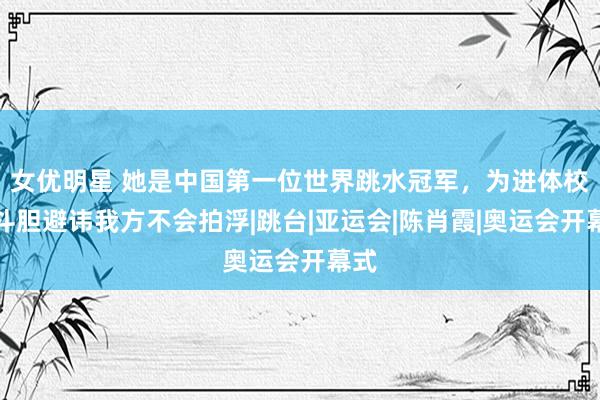 女优明星 她是中国第一位世界跳水冠军，为进体校，斗胆避讳我方不会拍浮|跳台|亚运会|陈肖霞|奥运会开幕式