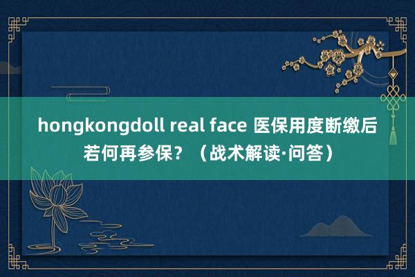 hongkongdoll real face 医保用度断缴后若何再参保？（战术解读·问答）