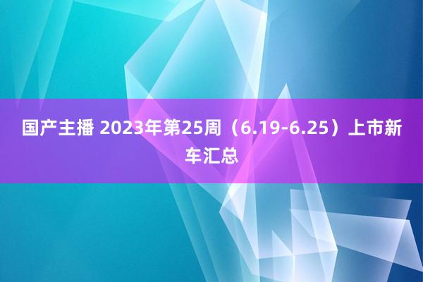 国产主播 2023年第25周（6.19-6.25）上市新车汇总