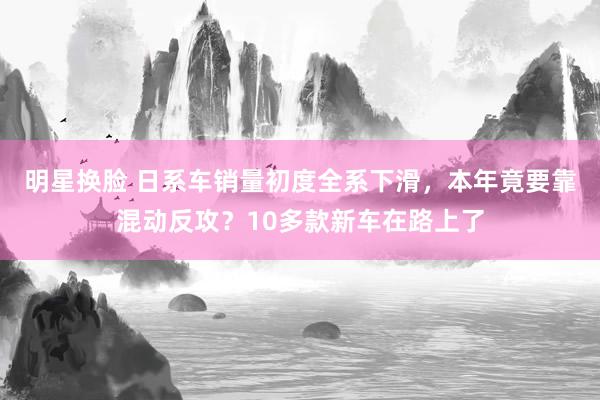 明星换脸 日系车销量初度全系下滑，本年竟要靠混动反攻？10多款新车在路上了