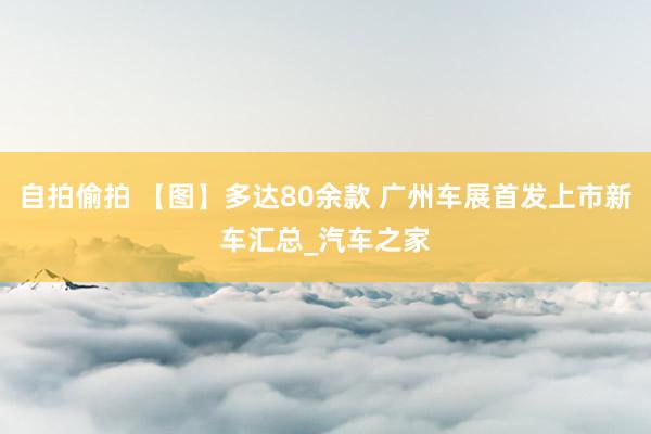 自拍偷拍 【图】多达80余款 广州车展首发上市新车汇总_汽车之家