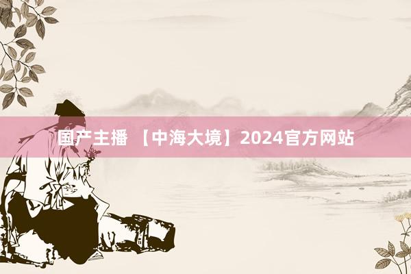 国产主播 【中海大境】2024官方网站