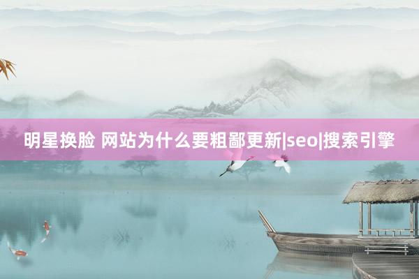 明星换脸 网站为什么要粗鄙更新|seo|搜索引擎
