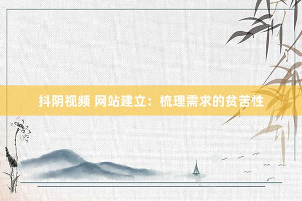 抖阴视频 网站建立：梳理需求的贫苦性