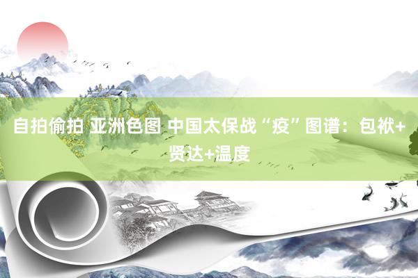 自拍偷拍 亚洲色图 中国太保战“疫”图谱：包袱+贤达+温度