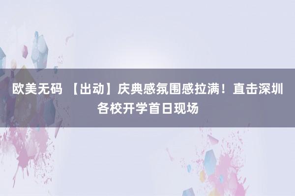 欧美无码 【出动】庆典感氛围感拉满！直击深圳各校开学首日现场