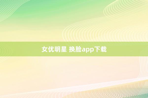女优明星 换脸app下载