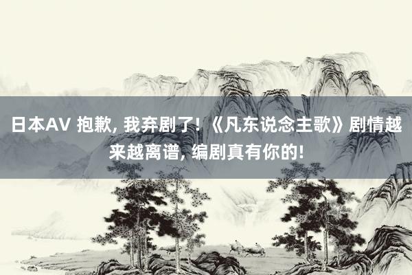 日本AV 抱歉， 我弃剧了! 《凡东说念主歌》剧情越来越离谱， 编剧真有你的!
