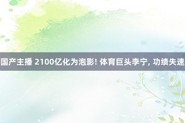 国产主播 2100亿化为泡影! 体育巨头李宁， 功绩失速