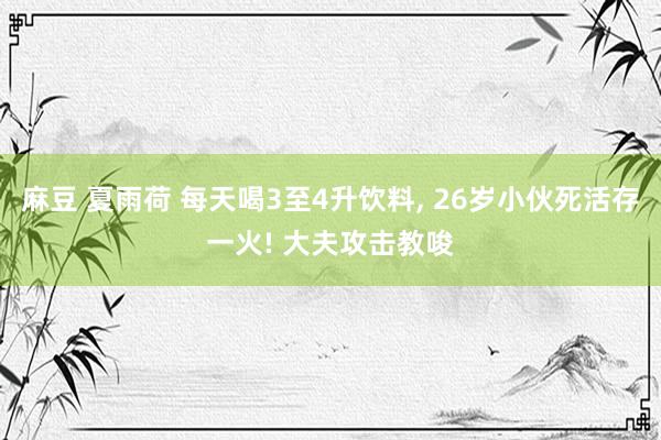 麻豆 夏雨荷 每天喝3至4升饮料， 26岁小伙死活存一火! 大夫攻击教唆