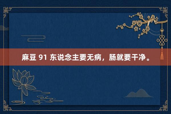 麻豆 91 东说念主要无病，肠就要干净。