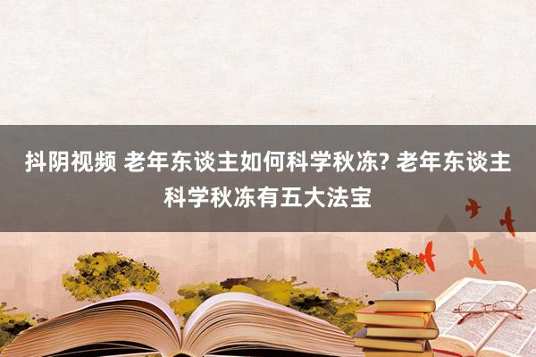 抖阴视频 老年东谈主如何科学秋冻? 老年东谈主科学秋冻有五大法宝
