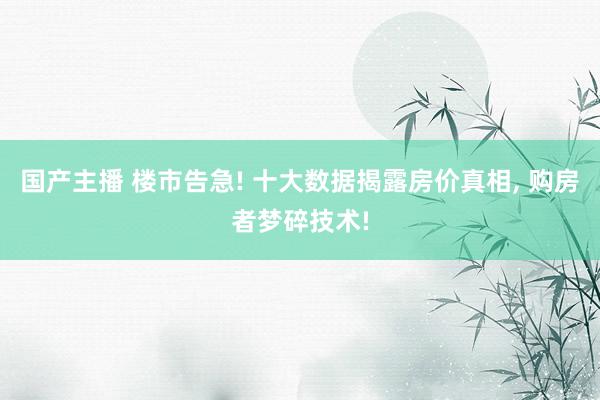 国产主播 楼市告急! 十大数据揭露房价真相， 购房者梦碎技术!