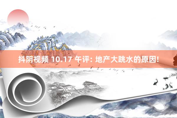 抖阴视频 10.17 午评: 地产大跳水的原因!