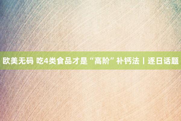 欧美无码 吃4类食品才是“高阶”补钙法丨逐日话题