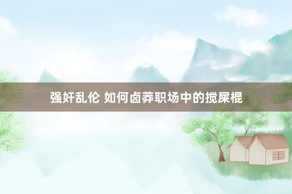 强奸乱伦 如何卤莽职场中的搅屎棍