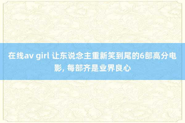 在线av girl 让东说念主重新笑到尾的6部高分电影， 每部齐是业界良心