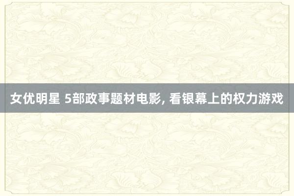 女优明星 5部政事题材电影， 看银幕上的权力游戏