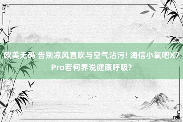 欧美无码 告别凉风直吹与空气沾污! 海信小氧吧X7Pro若何界说健康呼吸?