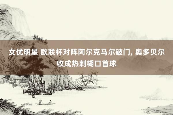 女优明星 欧联杯对阵阿尔克马尔破门， 奥多贝尔收成热刺糊口首球