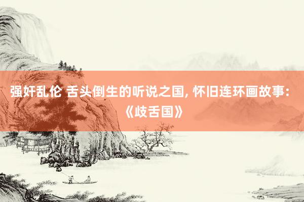 强奸乱伦 舌头倒生的听说之国， 怀旧连环画故事: 《歧舌国》