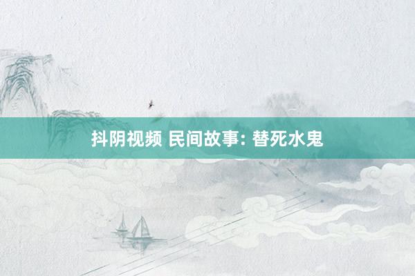 抖阴视频 民间故事: 替死水鬼