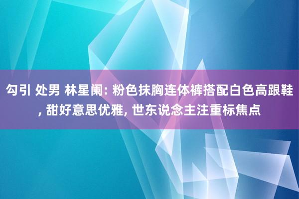 勾引 处男 林星阑: 粉色抹胸连体裤搭配白色高跟鞋， 甜好意思优雅， 世东说念主注重标焦点