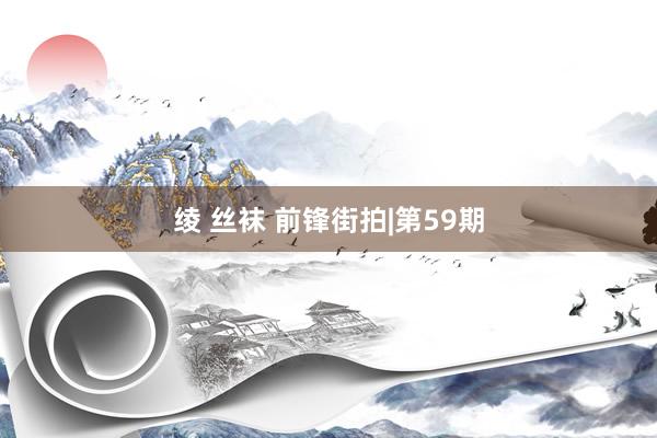 绫 丝袜 前锋街拍|第59期