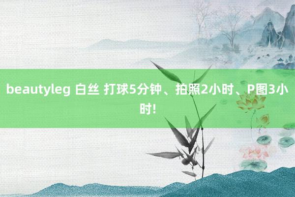 beautyleg 白丝 打球5分钟、拍照2小时、P图3小时!