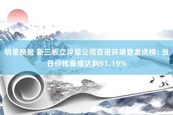 明星换脸 新三板立异层公司百诺环境登龙虎榜: 当日价钱振幅达到91.19%