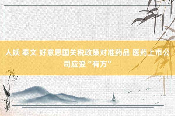 人妖 泰文 好意思国关税政策对准药品 医药上市公司应变“有方”