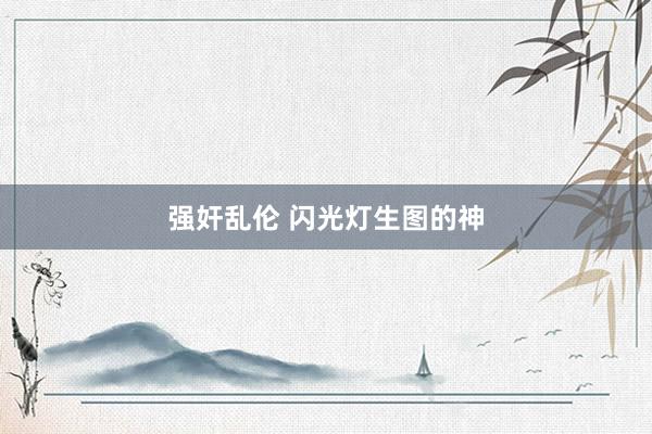 强奸乱伦 闪光灯生图的神