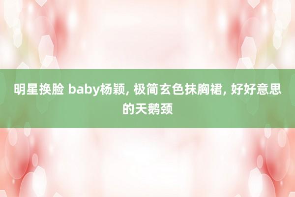 明星换脸 baby杨颖， 极简玄色抹胸裙， 好好意思的天鹅颈