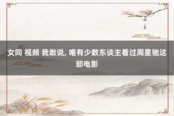 女同 视频 我敢说， 唯有少数东谈主看过周星驰这部电影
